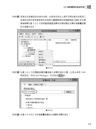 5-2 將軟體發佈給使用者
5-5
接著設定軟體預設的儲存地點：在此域控制此上選用【開此系統管理工
具群組原則管理展開此組織單位業務部對著測試用的 GPO 按右鍵
編輯在圖 5-2-2 中展開使用者設定原則軟體設定對著軟體安裝
按右鍵內容】。
圖 5-2-2
在圖 5-2-3 中的預設封裝位置處輸入軟體的儲存位置，注意必須是 UNC
此路路徑，例如dc1Packages。完成後按確定鈕。
圖 5-2-3
如圖 5-2-4 所示【對著軟體安裝按右鍵新增封裝】。
 