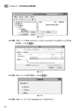 Chapter 5 利用群組原則部署軟體
5-6
圖 5-2-4
在圖 5-2-5 中選擇 AkelPad 4.4.3 版的 AkelPad443.msi(副檔名.msi 預設會
被隱藏)，然後按開啟鈕。
圖 5-2-5
在圖 5-2-6 中選擇已發佈，然後按確定鈕。
圖 5-2-6
由圖 5-2-7 右方可知 AkelPad 4.4.3 已被發佈成功。
 