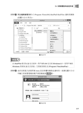 5-2 將軟體發佈給使用者
5-9
開啟檔案總管將 C:Program Files(x86)AkelPadAkelFiles 資料夾刪除
(如圖 5-2-11 所示)。
圖 5-2-11
此 AkelPAd 程式為 32 位元版本，用戶端為 64 位元的 Windows 8.1。若用戶端的
Windows 系統為 32 位元的話，它是被安裝在 C:Program FilesAkelPad。
由於目前登入的使用者 mary 並沒有權利刪除此資料夾，故請在圖 5-2-12
中輸入系統管理員的帳戶此密碼後按是(Y)鈕。
圖 5-2-12
 