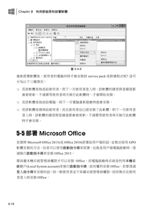 Chapter 5 利用群組原則部署軟體
5-18
圖 5-4-8
重新部署軟體後，使用者的電腦何時才會安裝該 service pack 或修補程式呢? 這可
分為以下三種情況：
 若該軟體是指派給使用者，則下一次使用者登入時，該軟體的捷徑與登錄值都
會被更新，不過需等使用者再次執行此軟體時，才會開始安裝。
 若該軟體是指派給電腦，則下一次電腦重新啟動時就會安裝。
 若該軟體是發佈給使用者，而且使用者也已經安裝了此軟體，則下一次使用者
登入時，該軟體的捷徑與登錄值都會被更新，不過需等使用者再次執行此軟體
時才會安裝。
5-5 部署 Microsoft Office
若要將 Microsoft Office 2013(或 Office 2010)部署給用戶端的話，並無法採用 GPO
軟體安裝的方法，但是可以使用啟動指令碼來部署，也就是用戶端電腦啟動時，透
過執行啟動指令碼來安裝 Office 2013。
需具備本機系統管理員權限才可以安裝 Office，而電腦啟動時系統是利用本機系
統帳戶(Local System account)來執行啟動指令碼，故有權利安裝 Office。若要透過
登入指令碼來安裝的話，因一般使用者並不具備系統管理員權限，因而無法在使用
者登入時安裝 Office。
 