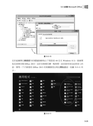 5-5 部署 Microsoft Office
5-25
圖 5-5-10
位於組織單位業務部內的電腦啟動時(以下假設是 64 位元 Windows 8.1)，就會開
始在背景安裝 Office 2013，由於安裝需花費一點時間，故若使用者在此時登入的
話，需等一下才會看到 Office 2013 的相關捷徑出現在開始畫面，如圖 5-5-11 所
示。
圖 5-5-11
 