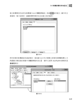 5-6 軟體部署的其他設定
5-29
建立軟體類別的途徑為點擊圖 5-6-4 的類別標籤後，透過新增鈕來建立，圖中的文
書處理、電子試算表、繪圖軟體等類別為完成建立後的範例。
圖 5-6-4
將所部署的軟體歸納到適當類別：【如圖 5-6-5 所示點擊已部署的軟體點擊上方
內容圖示透過前景圖中的類別標籤來設定】，圖中已經將 AkelPad443 歸類到文
書處理類別。
圖 5-6-5
 