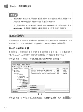 Chapter 6 限制軟體的執行
6-8
1. 不同版本的 Netcut，其安裝檔的雜湊值也都不相同，因此若要禁止使用者安裝
其他版本 Netcut 的話，需要再針對它們建立雜湊規則。
2. 為了加強阻擋效果，建議也禁止使用者執行 Netcut 執行檔，例如若執行檔為
Netcut.exe，則請針對此檔案建立雜湊規則來禁止使用者執行此執行檔。
建立路徑規則
路徑規則分為資料夾路徑與登錄路徑規則兩種。路徑規則中可使用環境變數，例如
%Userprofile%、%SystemRoot%、%Appdata%、%Temp%、%Programfiles%等。
建立資料夾路徑規則
舉 例 來 說 ， 若 要 利 用 資 料 夾 路 徑 規 則 來 限 制 使 用 者 不 可 以 執 行 位 於
dc1SystemTools 共用資料夾內所有程式的話，則其設定步驟如下所示：
如圖 6-2-8 所示【對著其他原則按右鍵新增路徑規則】。
圖 6-2-8
如圖 6-2-9 所示來輸入或瀏覽路徑、安全性等級選擇不允許、按確定鈕。
 