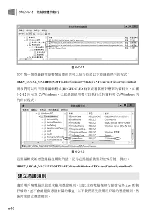Chapter 6 限制軟體的執行
6-10
圖 6-2-11
其中第一個登錄路徑是要開放使用者可以執行位於以下登錄路徑內的程式：
HKEY_LOCAL_MACHINESOFTWAREMicrosoftWindows NTCurrentVersionSystemRoot
而我們可以利用登錄編輯程式(REGEDIT.EXE)來查看其所對應到的資料夾，如圖
6-2-12 所示為 C:Windows，也就是說使用者可以執行位於資料夾 C:Windows 內
的所有程式。
圖 6-2-12
若要編輯或新增登錄路徑規則的話，記得在路徑前後要附加%符號，例如：
%HKEY_LOCAL_MACHINESOFTWAREMicrosoftWindowsNTCurrentVersionSystemRoot%
建立憑證規則
由於用戶端電腦預設並未啟用憑證規則，因此這些電腦在執行副檔名為.exe 的執
行檔時，並不會處理與憑證有關的事宜。以下我們將先啟用用戶端的憑證規則，然
後再來建立憑證規則。
 