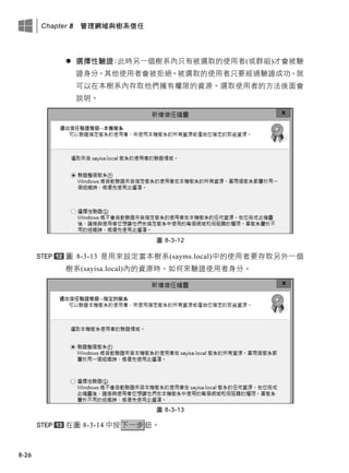 Chapter 8 管理網域與樹系信任
8-26
 選擇性驗證：此時另一個樹系內只有被選取的使用者(或群組)才會被驗
證身分，其他使用者會被拒絕。被選取的使用者只要經過驗證成功，就
可以在本樹系內存取他們擁有權限的資源。選取使用者的方法後面會
說明。
圖 8-3-12
圖 8-3-13 是用來設定當本樹系(sayms.local)中的使用者要存取另外一個
樹系(sayisa.local)內的資源時，如何來驗證使用者身分。
圖 8-3-13
在圖 8-3-14 中按下一步鈕。
 