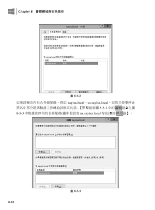 Chapter 8 管理網域與樹系信任
8-38
圖 8-5-2
如果該樹系內包含多個尾碼，例如 sayisa.local、us.sayisa.local，而您只是要停止
將其中部分尾碼驗證工作轉給該樹系的話：【點擊前面圖 8-5-2 中的編輯鈕在圖
8-5-3 中點選欲停用的名稱尾碼(圖中假設有 us.sayisa.local 存在)按停用鈕】。
圖 8-5-3
 