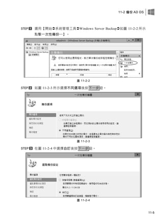 11-2 備份 AD DS
11-5
選用【開始系統管理工具Windows Server Backup如圖 11-2-2 所示
點擊一次性備份…】。
圖 11-2-2
如圖 11-2-3 所示選擇不同選項後按下一步鈕。
圖 11-2-3
在圖 11-2-4 中選擇自訂後按下一步鈕。
圖 11-2-4
 