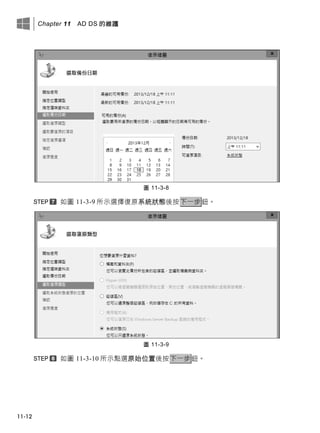 Chapter 11 AD DS 的維護
11-12
圖 11-3-8
如圖 11-3-9 所示選擇復原系統狀態後按下一步鈕。
圖 11-3-9
如圖 11-3-10 所示點選原始位置後按下一步鈕。
 