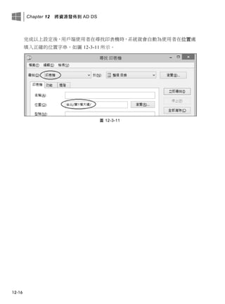 Chapter 12 將資源發佈到 AD DS
12-16
完成以上設定後，用戶端使用者在尋找印表機時，系統就會自動為使用者在位置處
填入正確的位置字串，如圖 12-3-11 所示。
圖 12-3-11
 