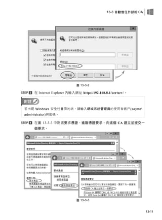 13-3 自動信任外部的 CA
13-11
圖 13-3-2
在 Internet Explorer 內輸入網址 http://192.168.8.1/certsrv/。
若出現 Windows 安全性畫面的話，請輸入網域系統管理員的使用者帳戶(sayms
administrator)與密碼。
在圖 13-3-3 中點選要求憑證、進階憑證要求、向這個 CA 建立並提交一
個要求。
圖 13-3-3
 