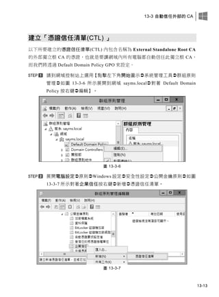 13-3 自動信任外部的 CA
13-13
建立「憑證信任清單(CTL) 」
以下所要建立的憑證信任清單(CTL) 內包含名稱為 External Standalone Root CA
的外部獨立根 CA 的憑證，也就是要讓網域內所有電腦都自動信任此獨立根 CA，
而我們將透過 Default Domain Policy GPO 來設定。
請到網域控制站上選用【點擊左下角開始圖示系統管理工具群組原則
管理如圖 13-3-6 所示展開到網域 sayms.local對著 Default Domain
Policy 按右鍵編輯】。
圖 13-3-6
展開電腦設定原則Windows 設定安全性設定公開金鑰原則如圖
13-3-7 所示對著企業信任按右鍵新增憑證信任清單。
圖 13-3-7
 