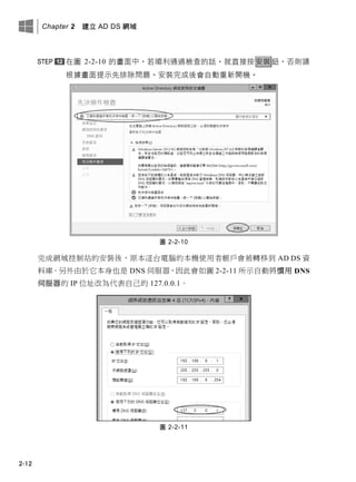 Chapter 2 建立 AD DS 網域
2-12
在圖 2-2-10 的畫面中，若順利通過檢查的話，就直接按安裝鈕，否則請
根據畫面提示先排除問題。安裝完成後會自動重新開機。
圖 2-2-10
完成網域控制站的安裝後，原本這台電腦的本機使用者帳戶會被轉移到 AD DS 資
料庫。另外由於它本身也是 DNS 伺服器，因此會如圖 2-2-11 所示自動將慣用 DNS
伺服器的 IP 位址改為代表自己的 127.0.0.1。
圖 2-2-11
 