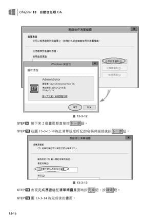 Chapter 13 自動信任根 CA
13-16
圖 13-3-12
接下來 2 個畫面都直接按下一步鈕。
在圖 13-3-13 中為此清單設定好記的名稱與描述後按下一步鈕。
圖 13-3-13
出現完成憑證信任清單精靈畫面時按完成鈕、按確定鈕。
圖 13-3-14 為完成後的畫面。
 