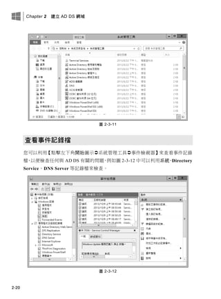 Chapter 2 建立 AD DS 網域
2-20
圖 2-3-11
查看事件記錄檔
您可以利用【點擊左下角開始圖示系統管理工具事件檢視器】來查看事件記錄
檔，以便檢查任何與 AD DS 有關的問題，例如圖 2-3-12 中可以利用系統、Directory
Service、DNS Server 等記錄檔來檢查。
圖 2-3-12
 