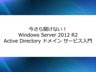 今さら聞けない！
Windows Server 2012 R2
Active Directory ドメイン サービス入門
 