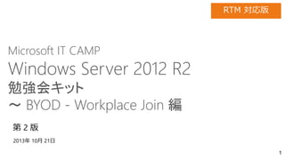 Microsoft IT CAMP

Windows Server 2012 R2
勉強会キット
～ BYOD - Workplace Join 編

 