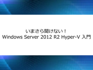 いまさら聞けない！
Windows Server 2012 R2 Hyper-V 入門
 