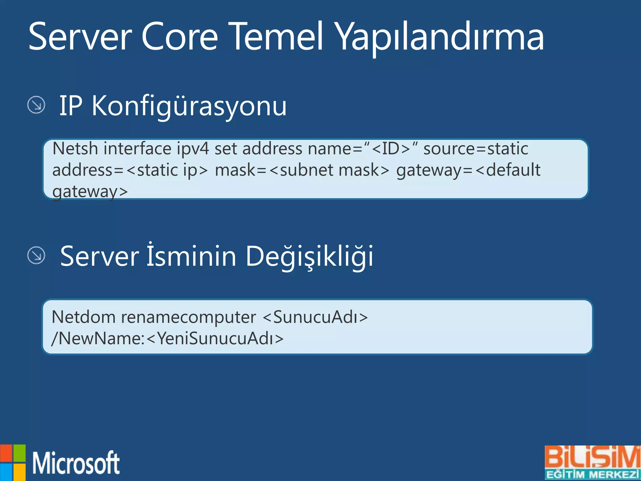 Server Core Temel Yapılandırma
Netsh interface ipv4 set address name=“<ID>” source=static
address=<static ip> mask=<subnet mask> gateway=<default
gateway>
Netdom renamecomputer <SunucuAdı>
/NewName:<YeniSunucuAdı>
 