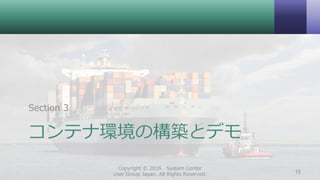 コンテナ環境の構築とデモ
Section 3
Copyright © 2016 System Center
User Group Japan. All Rights Reserved. 15
 