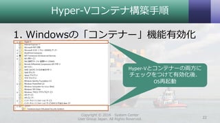 Hyper-Vコンテナ構築手順
1. Windowsの「コンテナー」機能有効化
Copyright © 2016 System Center
User Group Japan. All Rights Reserved. 22
Hyper-Vとコンテナーの両方に
チェックをつけて有効化後、
OS再起動
 