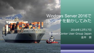 Windows Server 2016で
コンテナを動かしてみた
2016年12月17日
System Center User Group Japan
金井 崇
 