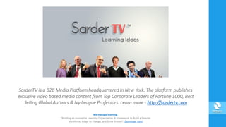 SarderTV is a B2B Media Platform headquartered in New York. The platform publishes
exclusive video based media content from Top Corporate Leaders of Fortune 1000, Best
Selling Global Authors & Ivy League Professors. Learn more - http://sardertv.com
 