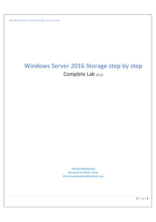 Windows Server 2016 Storage step by step
1| P a g e
Windows Server 2016 Storage step by step
Complete Lab (V1.0)
Ahmed Abdelwahed
Microsoft Certified Trainer
Ahmed_abdulwahed@outlook.com
 