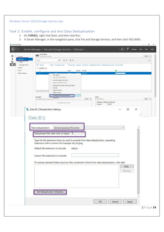 Windows Server 2016 Storage step by step
14| P a g e
Task 2: Enable, conﬁgure and test Data Deduplica%on
1- On FSRM01, right-click Start, and then click Run.
2- In Server Manager, in the navigation pane, click File and Storage Services, and then click VOLUMES.
 