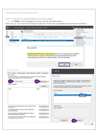 Windows Server 2016 Storage step by step
22| P a g e
Task 4: Connect to and conﬁgure the iSCSI targets
1- On FSRM01, in Server Manager, click Tools, and then click iSCSI Initiator.
Note: also, you can connect to ISCSI target through ISCSI initiator from any windows client star%ng from windows 7
 