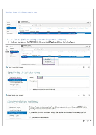 Windows Server 2016 Storage step by step
29| P a g e
Task 2: Create a parity disk using created Storage Pool (Spool01)
1- In Server Manager, in the STORAGE POOLS pane, click SPool1, and follow the below figures
 