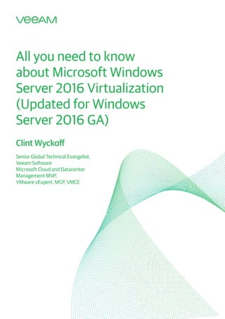 Clint Wyckoff
Senior Global Technical Evangelist,
Veeam Software
Microsoft Cloud and Datacenter
Management MVP,
VMware vExpert, MCP, VMCE
All you need to know
about Microsoft Windows
Server 2016 Virtualization
(Updated for Windows
Server 2016 GA)
 