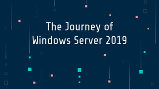 The Journey of
Windows Server 2019
 