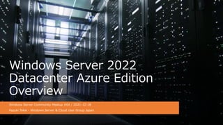 Windows Server 2022
Datacenter Azure Edition
Overview
Windows Server Community Meetup #04 / 2021-12-18
Kazuki Takai - Windows Server & Cloud User Group Japan
 