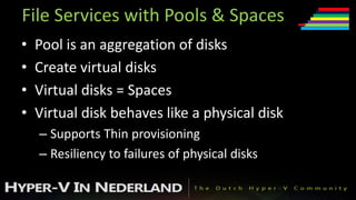 File Services with Pools & Spaces
•   Pool is an aggregation of disks
•   Create virtual disks
•   Virtual disks = Spaces
•   Virtual disk behaves like a physical disk
    – Supports Thin provisioning
    – Resiliency to failures of physical disks
 