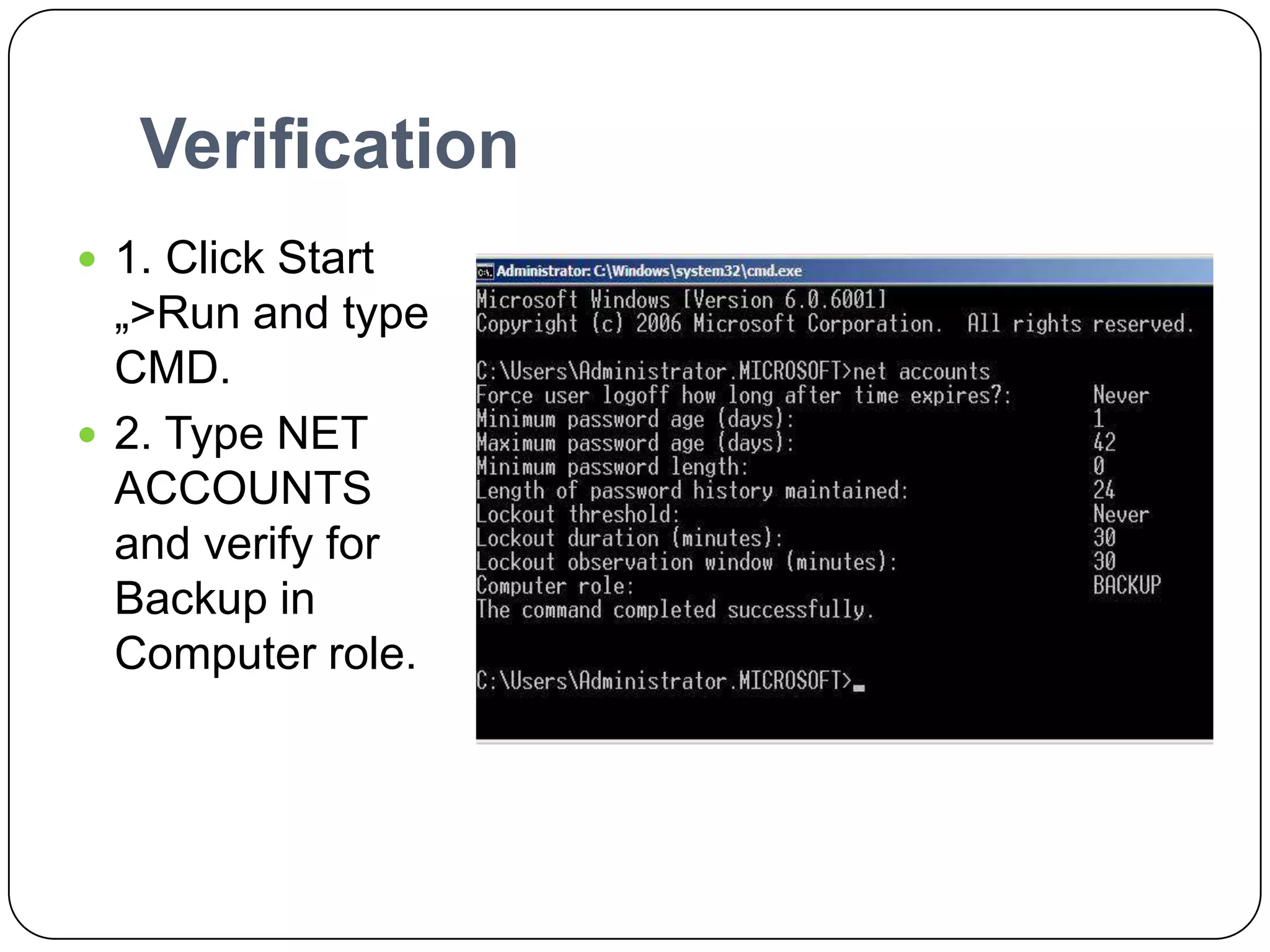 Verification
 1. Click Start
„>Run and type
CMD.
 2. Type NET
ACCOUNTS
and verify for
Backup in
Computer role.
 