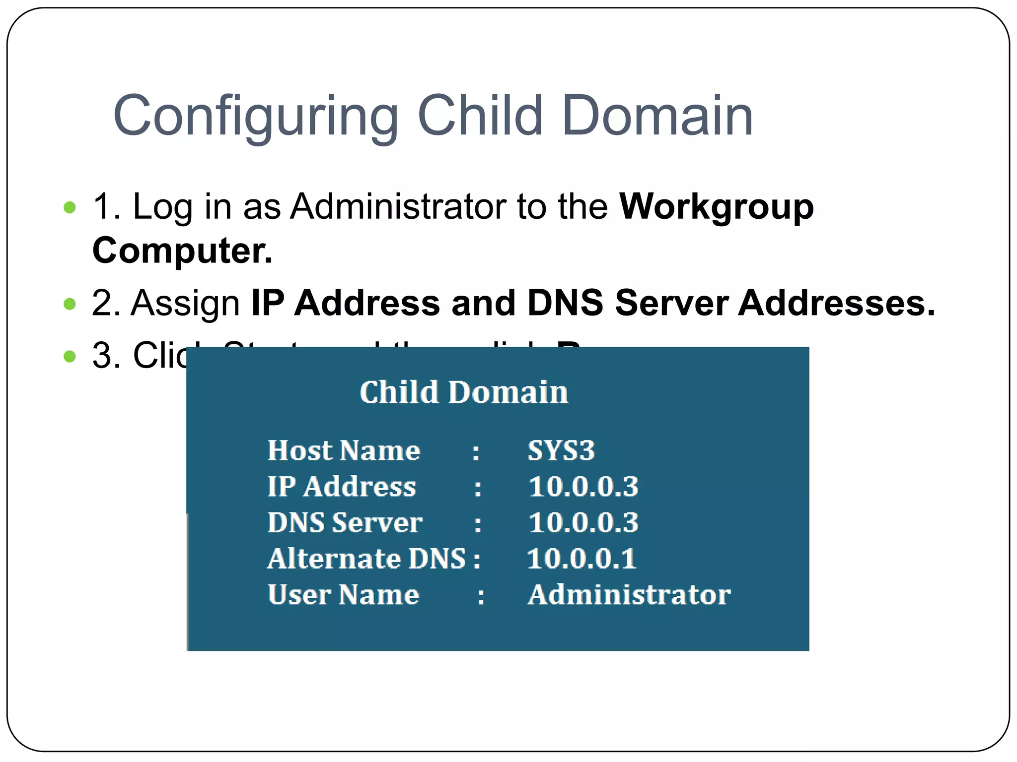 Configuring Child Domain
 1. Log in as Administrator to the Workgroup
Computer.
 2. Assign IP Address and DNS Server Addresses.
 3. Click Start, and then click Run.
 