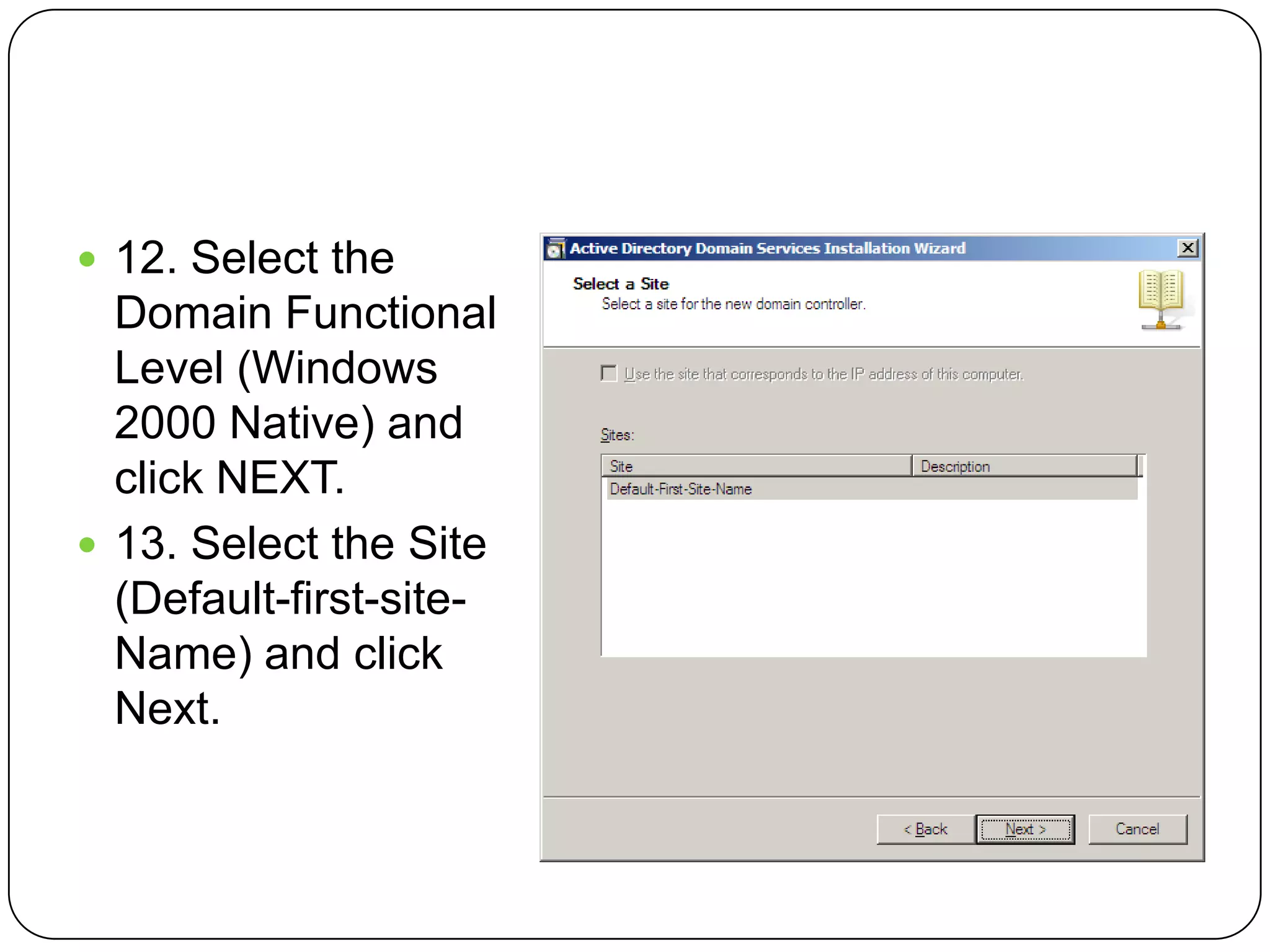  12. Select the
Domain Functional
Level (Windows
2000 Native) and
click NEXT.
 13. Select the Site
(Default-first-site-
Name) and click
Next.
 