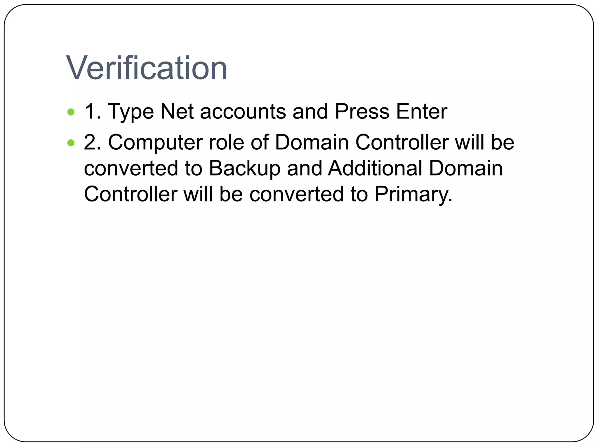 Verification
 1. Type Net accounts and Press Enter
 2. Computer role of Domain Controller will be
converted to Backup and Additional Domain
Controller will be converted to Primary.
 