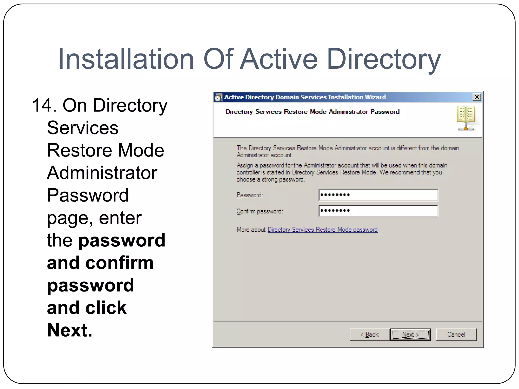 Installation Of Active Directory
14. On Directory
Services
Restore Mode
Administrator
Password
page, enter
the password
and confirm
password
and click
Next.
 