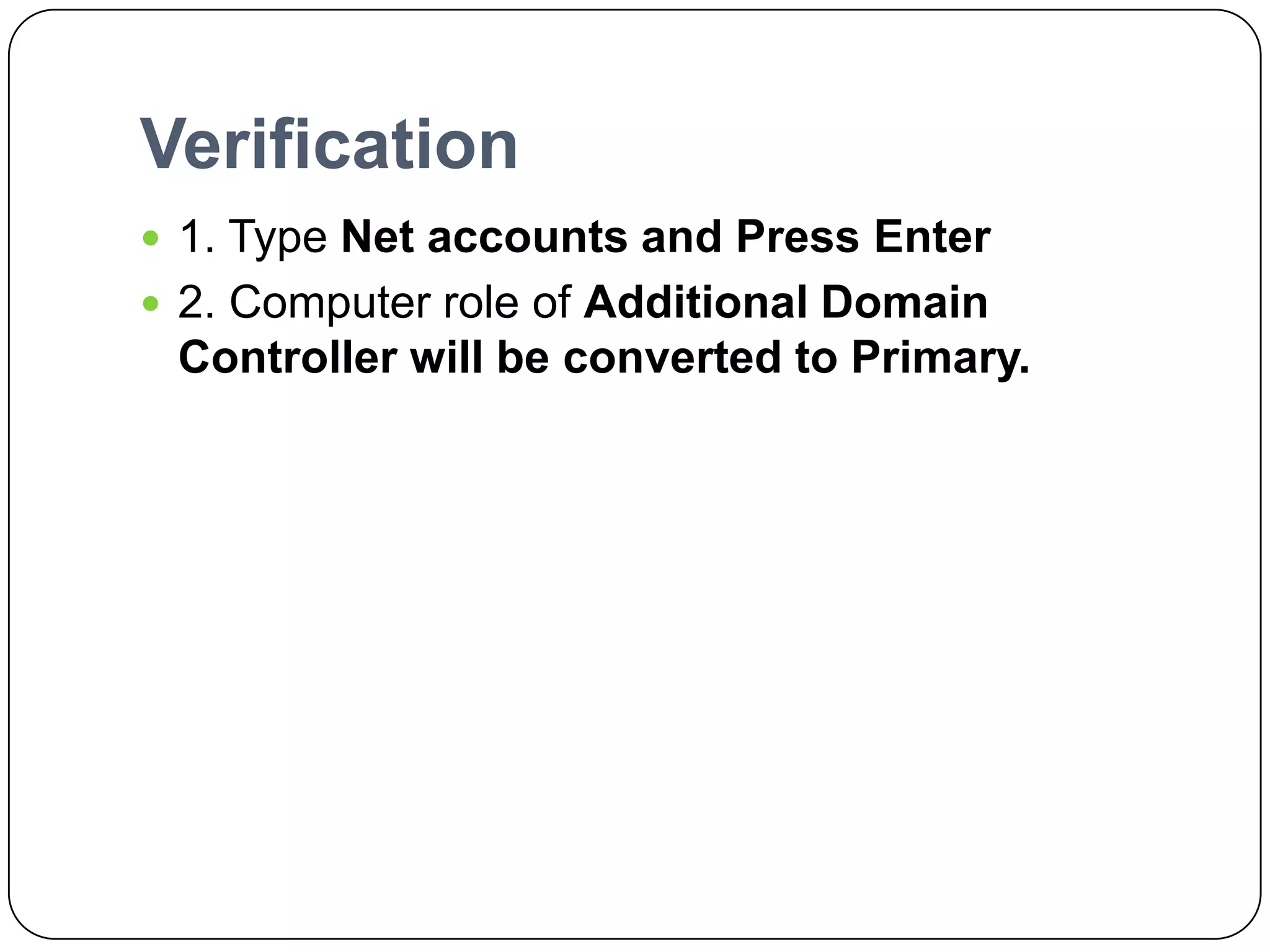 Verification
 1. Type Net accounts and Press Enter
 2. Computer role of Additional Domain
Controller will be converted to Primary.
 