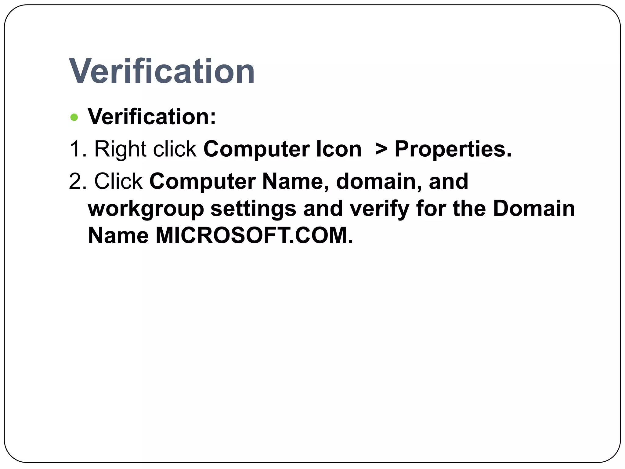 Verification
 Verification:
1. Right click Computer Icon > Properties.
2. Click Computer Name, domain, and
workgroup settings and verify for the Domain
Name MICROSOFT.COM.
 