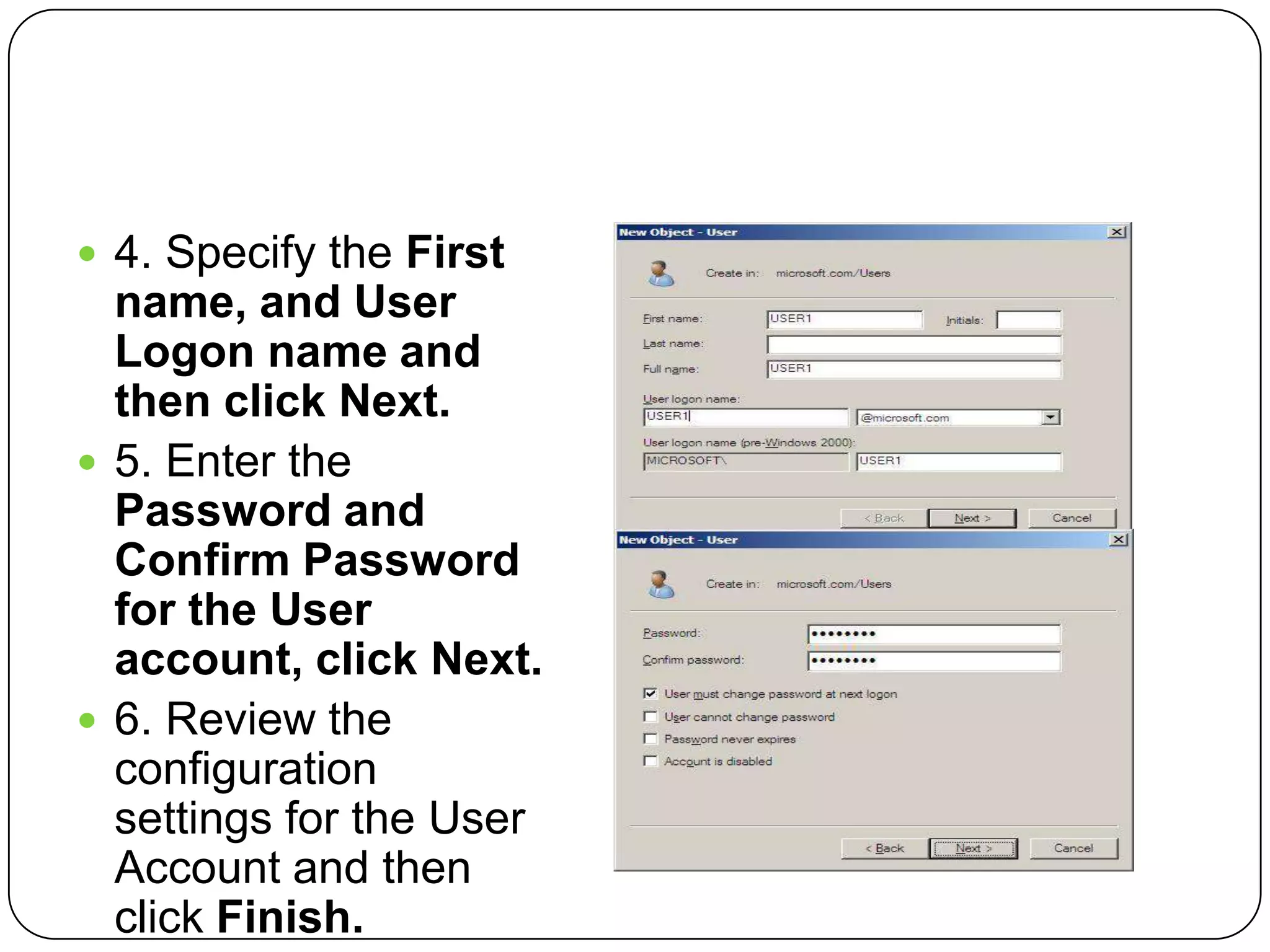  4. Specify the First
name, and User
Logon name and
then click Next.
 5. Enter the
Password and
Confirm Password
for the User
account, click Next.
 6. Review the
configuration
settings for the User
Account and then
click Finish.
 