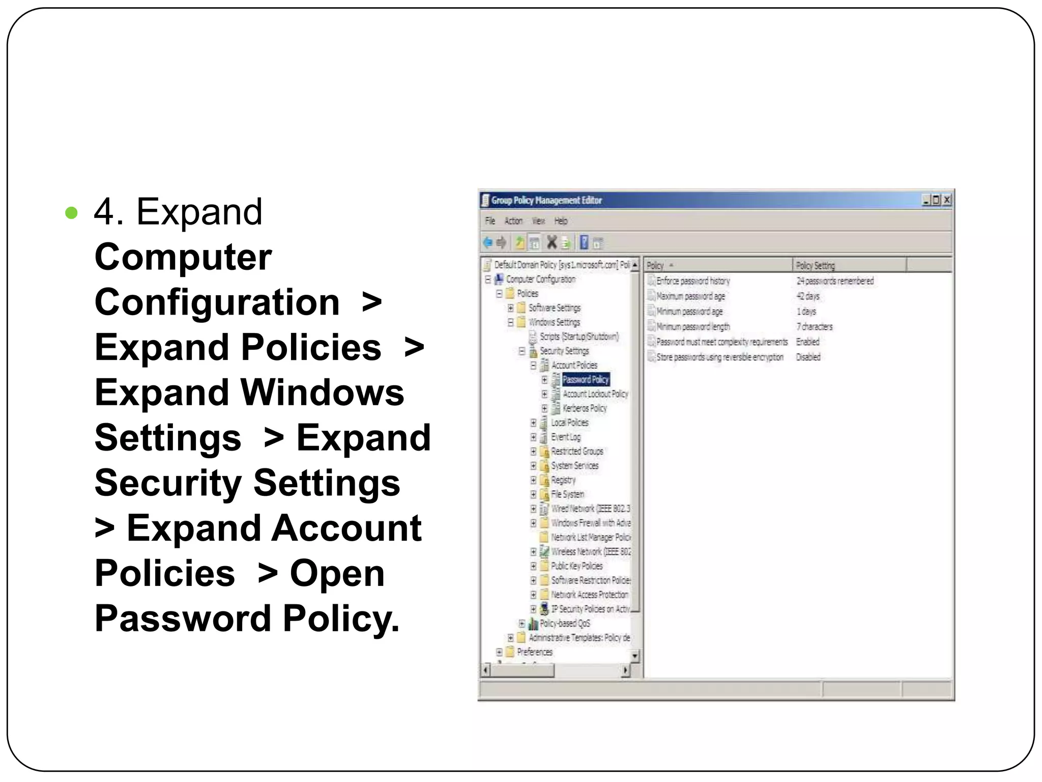  4. Expand
Computer
Configuration >
Expand Policies >
Expand Windows
Settings > Expand
Security Settings
> Expand Account
Policies > Open
Password Policy.
 