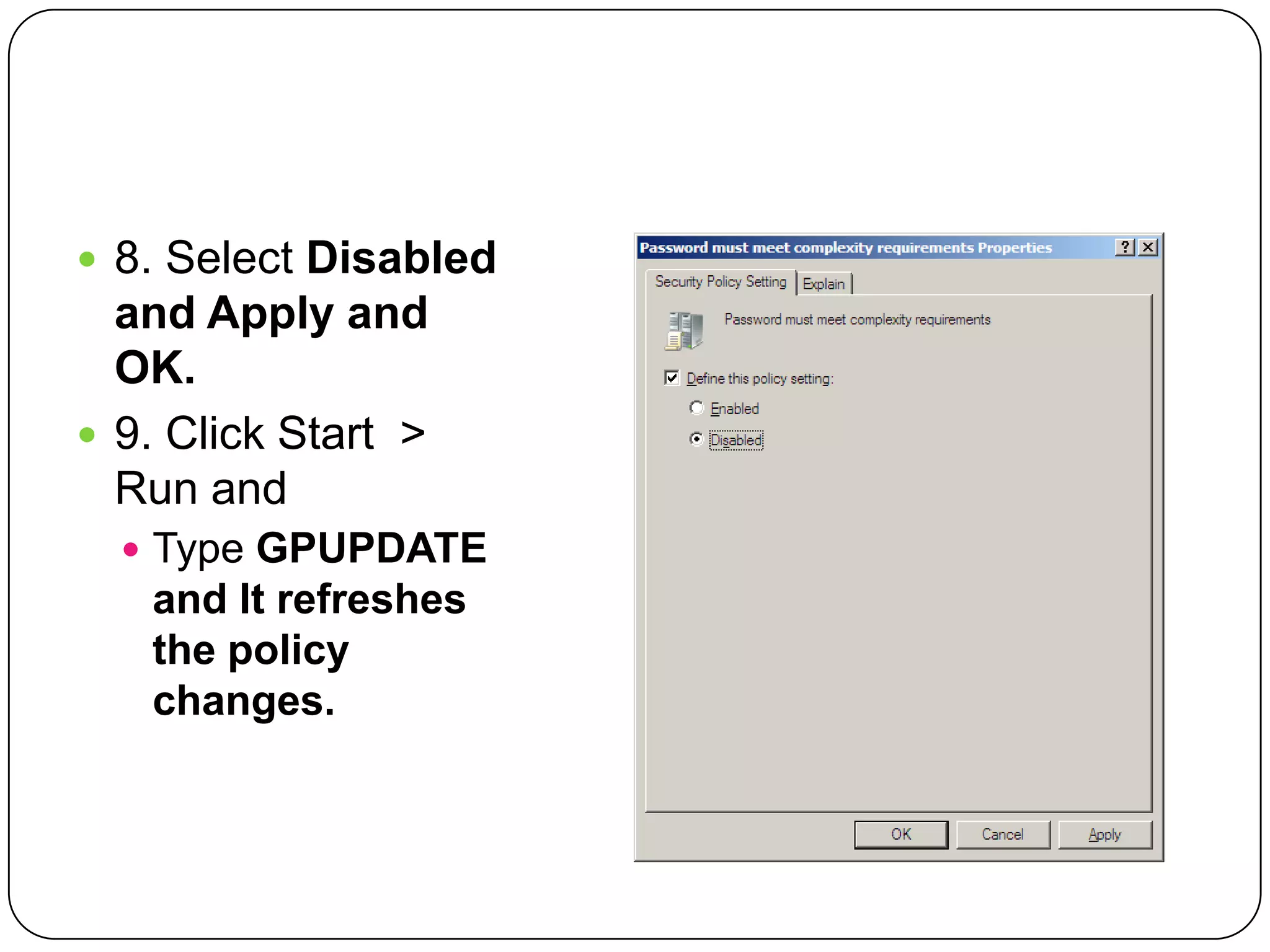  8. Select Disabled
and Apply and
OK.
 9. Click Start >
Run and
 Type GPUPDATE
and It refreshes
the policy
changes.
 
