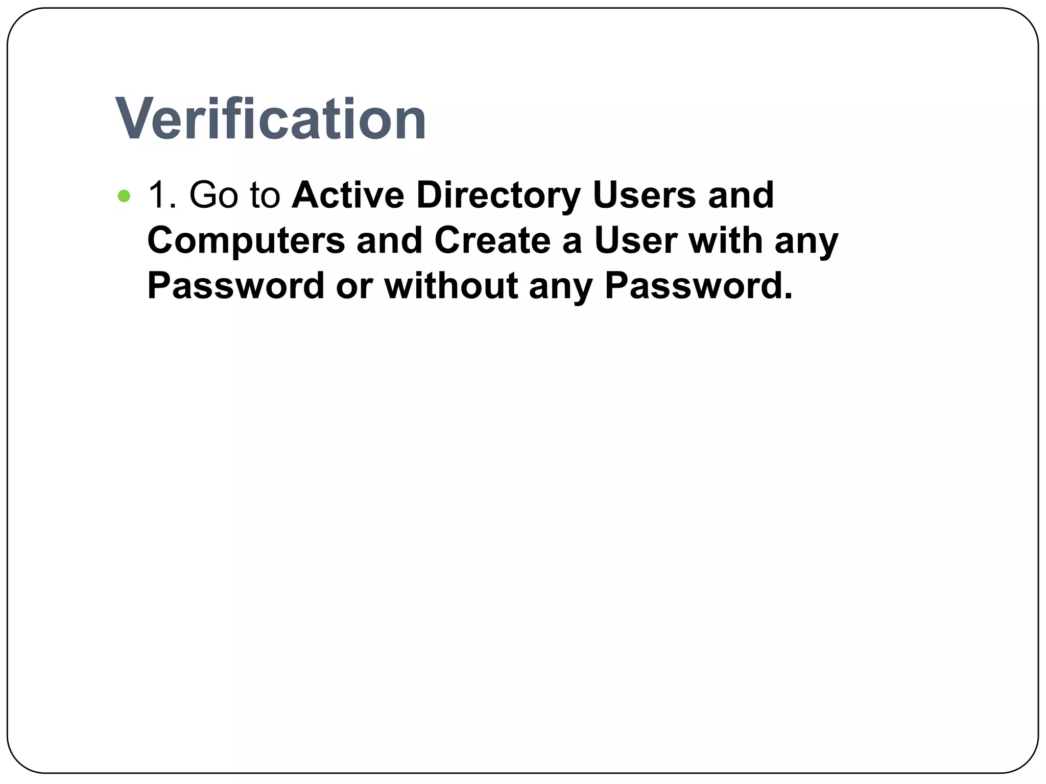 Verification
 1. Go to Active Directory Users and
Computers and Create a User with any
Password or without any Password.
 