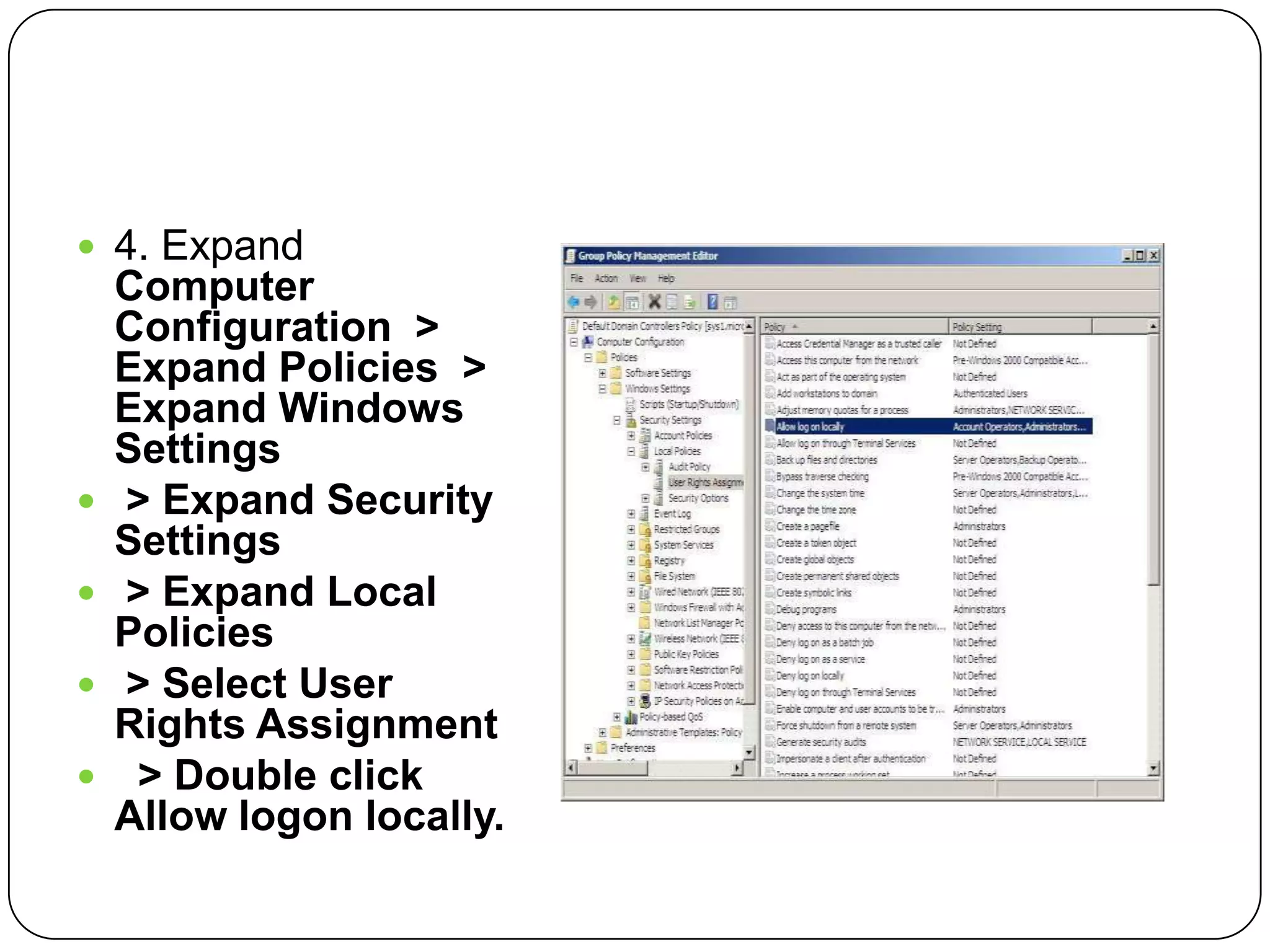  4. Expand
Computer
Configuration >
Expand Policies >
Expand Windows
Settings
 > Expand Security
Settings
 > Expand Local
Policies
 > Select User
Rights Assignment
 > Double click
Allow logon locally.
 