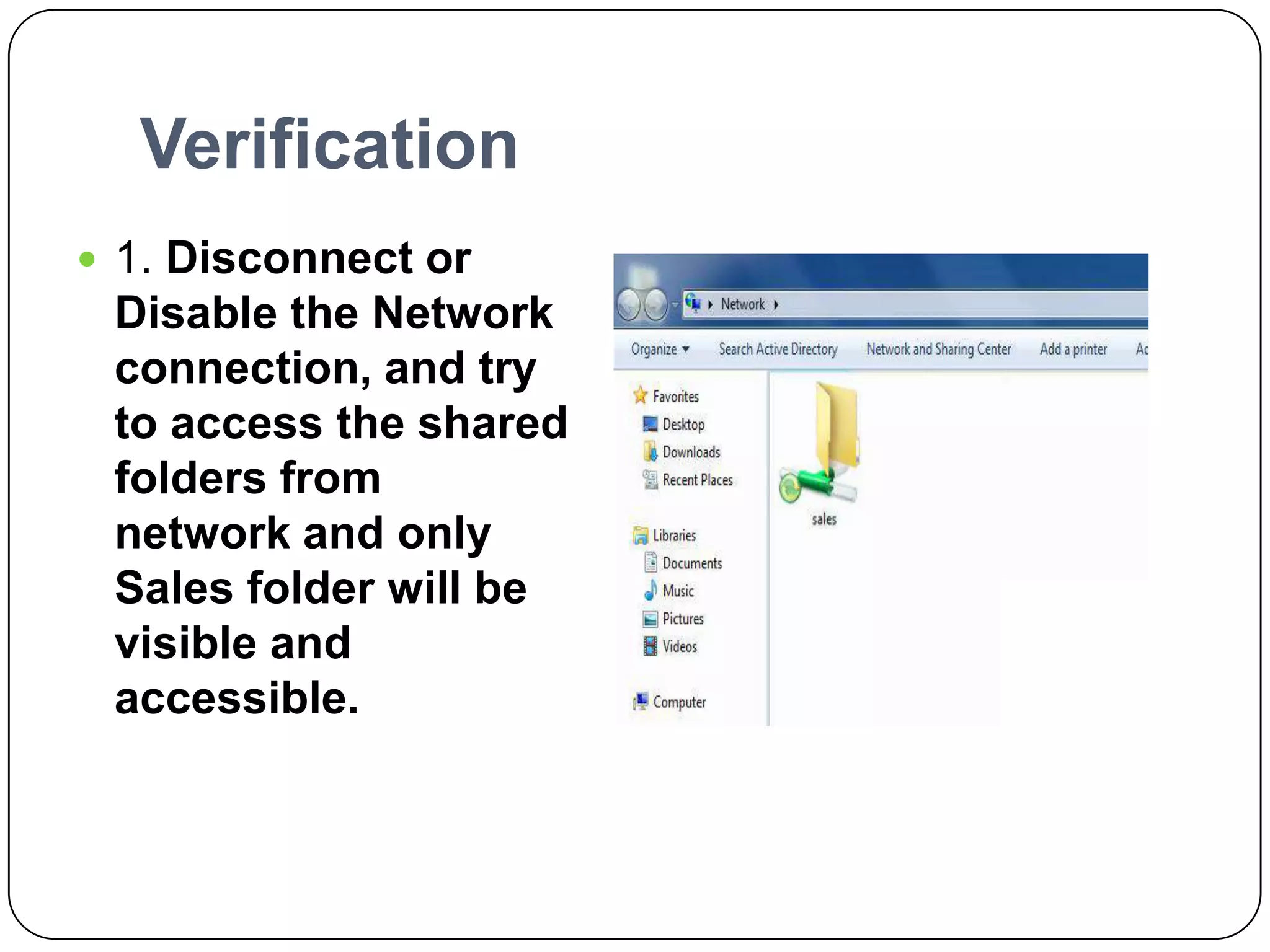 Verification
 1. Disconnect or
Disable the Network
connection, and try
to access the shared
folders from
network and only
Sales folder will be
visible and
accessible.
 
