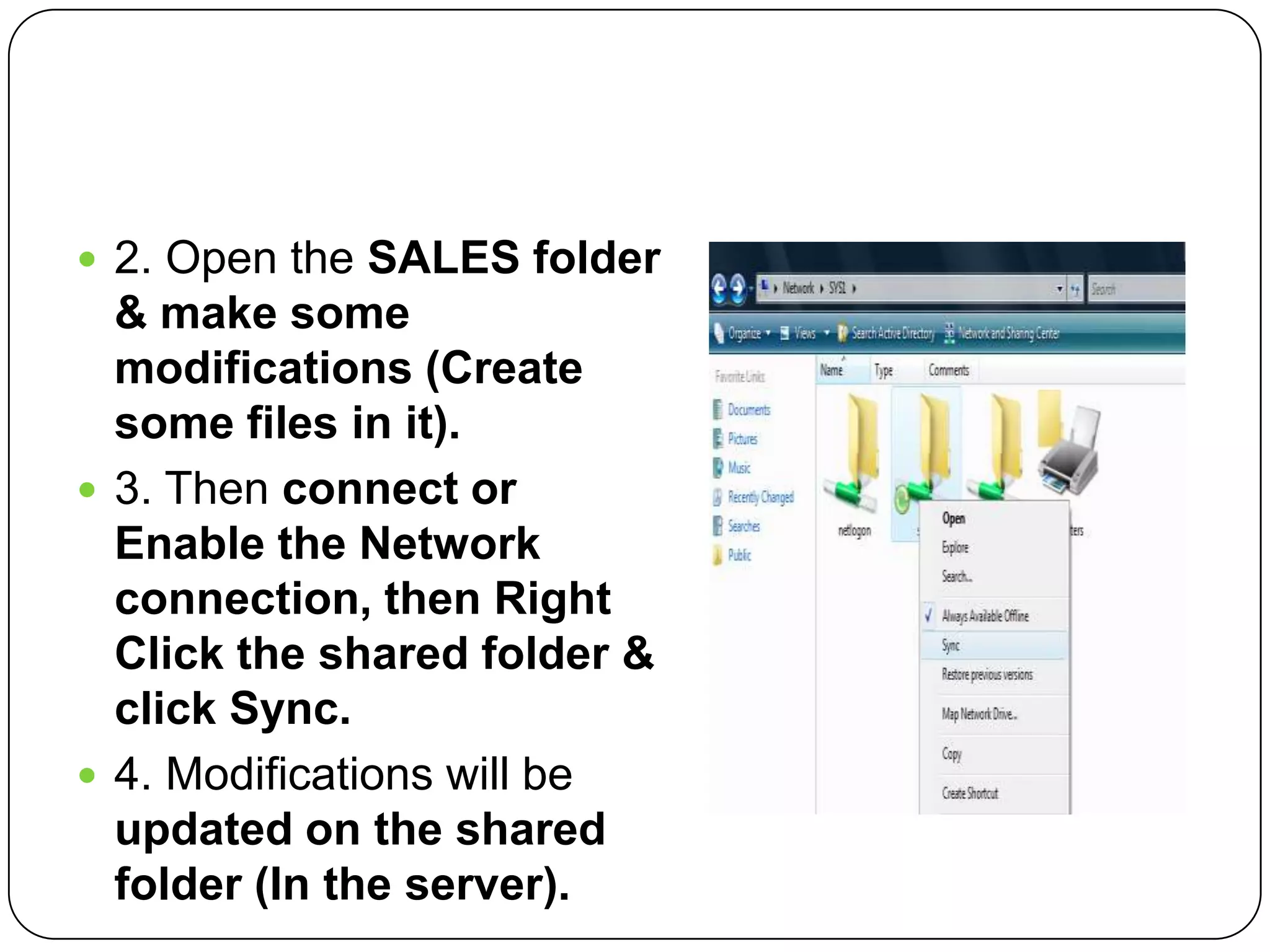  2. Open the SALES folder
& make some
modifications (Create
some files in it).
 3. Then connect or
Enable the Network
connection, then Right
Click the shared folder &
click Sync.
 4. Modifications will be
updated on the shared
folder (In the server).
 