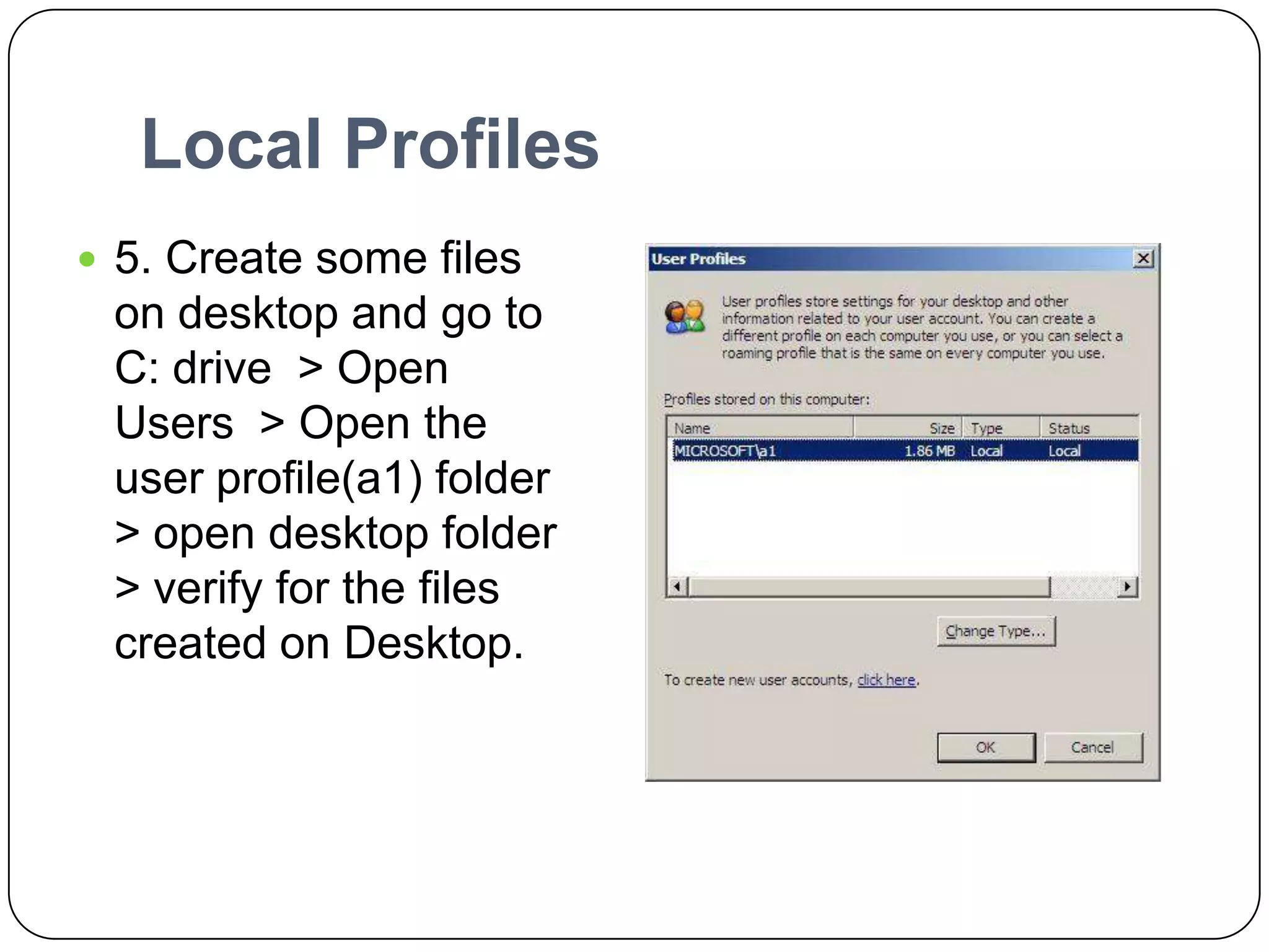 Local Profiles
 5. Create some files
on desktop and go to
C: drive > Open
Users > Open the
user profile(a1) folder
> open desktop folder
> verify for the files
created on Desktop.
 