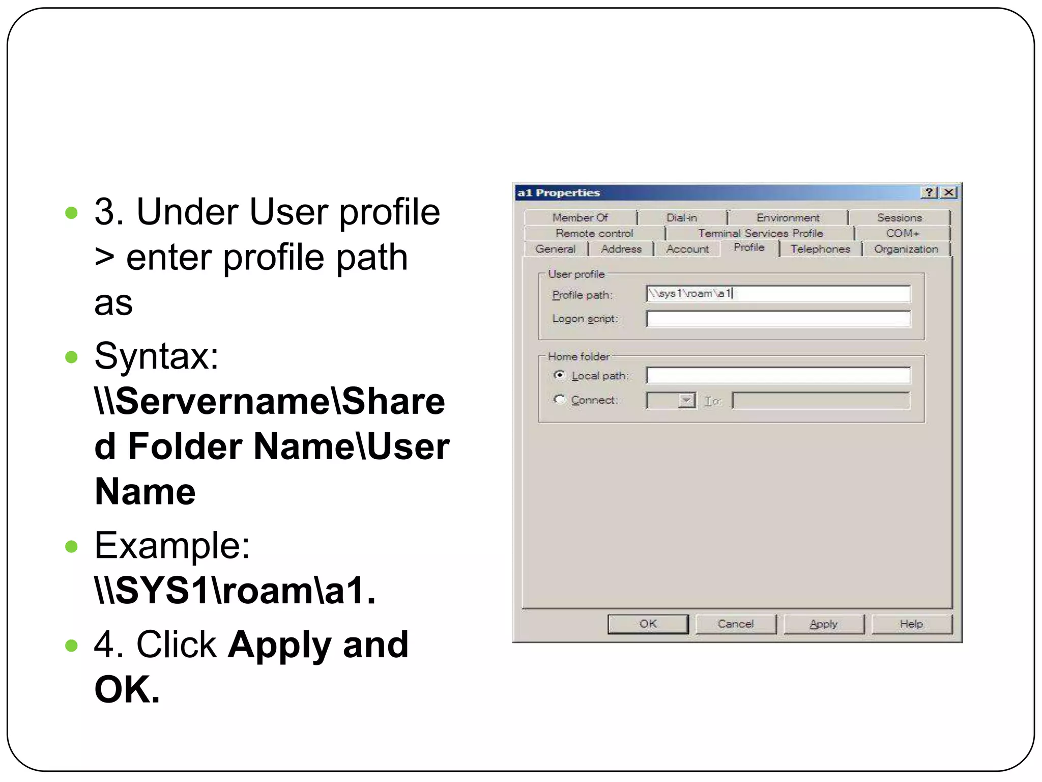  3. Under User profile
> enter profile path
as
 Syntax:
ServernameShare
d Folder NameUser
Name
 Example:
SYS1roama1.
 4. Click Apply and
OK.
 